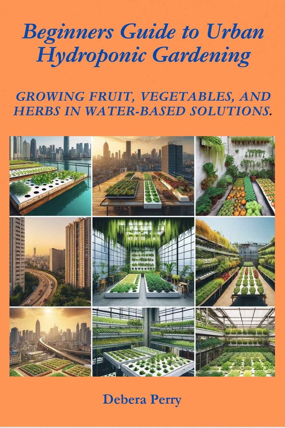 Beginners Guide to Urban Hydroponic Gardening: Growing fruit, vegetables, and herbs in water-based solutions.