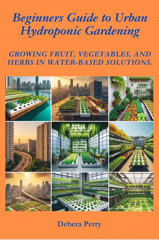 Beginners Guide to Urban Hydroponic Gardening: Growing fruit, vegetables, and herbs in water-based solutions.